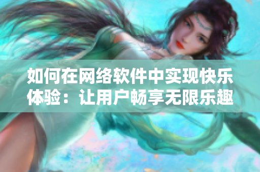 如何在網(wǎng)絡(luò)軟件中實(shí)現(xiàn)快樂(lè)體驗(yàn)：讓用戶暢享無(wú)限樂(lè)趣