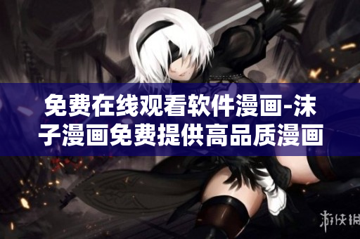 免費在線觀看軟件漫畫-沫子漫畫免費提供高品質漫畫資源!