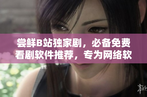 嘗鮮B站獨家劇，必備免費看劇軟件推薦，專為網(wǎng)絡(luò)軟件用戶打造