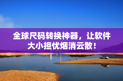 全球尺碼轉(zhuǎn)換神器，讓軟件大小擔(dān)憂煙消云散！