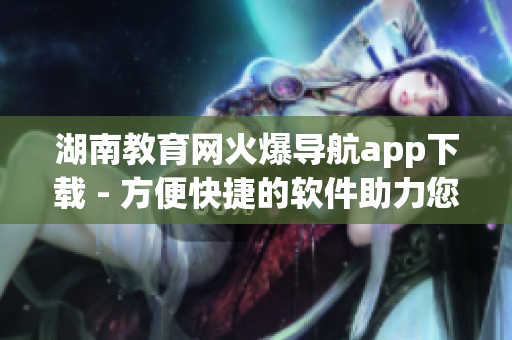 湖南教育網(wǎng)火爆導航app下載 - 方便快捷的軟件助力您的學習和生活！