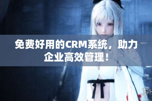 免費(fèi)好用的CRM系統(tǒng)，助力企業(yè)高效管理！