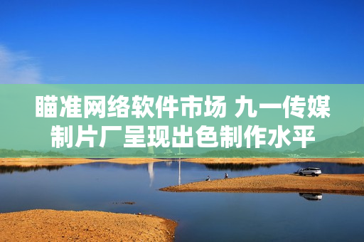 瞄準網(wǎng)絡(luò)軟件市場 九一傳媒制片廠呈現(xiàn)出色制作水平