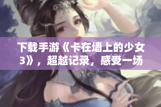 下載手游《卡在墻上的少女3》，超越記錄，感受一場軟件技術(shù)革命。