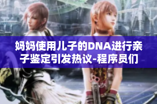 媽媽使用兒子的DNA進(jìn)行親子鑒定引發(fā)熱議-程序員們?nèi)绾慰创@一情況？