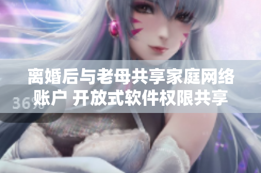 離婚后與老母共享家庭網(wǎng)絡(luò)賬戶 開放式軟件權(quán)限共享的風(fēng)險