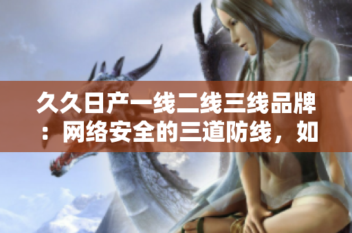 久久日產(chǎn)一線二線三線品牌：網(wǎng)絡(luò)安全的三道防線，如何避免數(shù)據(jù)風(fēng)險(xiǎn)？