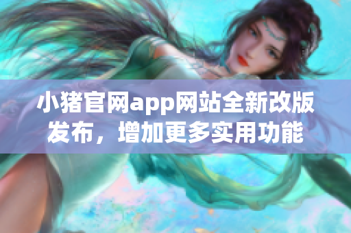 小豬官網(wǎng)app網(wǎng)站全新改版發(fā)布，增加更多實用功能