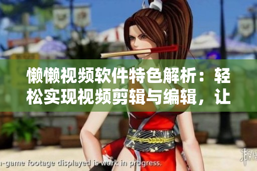 懶懶視頻軟件特色解析：輕松實現(xiàn)視頻剪輯與編輯，讓創(chuàng)作更便捷