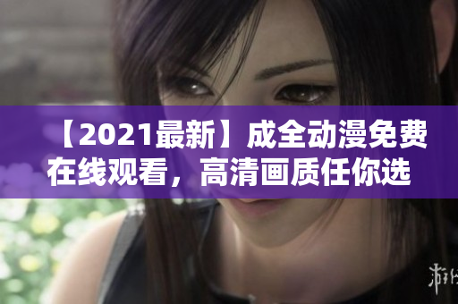 【2021最新】成全動(dòng)漫免費(fèi)在線觀看，高清畫(huà)質(zhì)任你選擇！