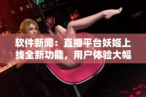 軟件新聞：直播平臺(tái)妖姬上線全新功能，用戶體驗(yàn)大幅提升