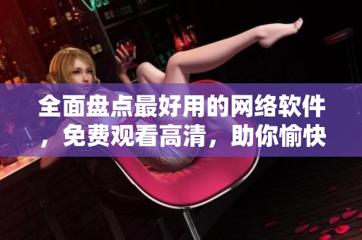 全面盤點(diǎn)最好用的網(wǎng)絡(luò)軟件，免費(fèi)觀看高清，助你愉快地上網(wǎng)！