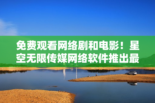 免費觀看網(wǎng)絡(luò)劇和電影！星空無限傳媒網(wǎng)絡(luò)軟件推出最新服務(wù)