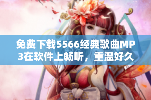 免費(fèi)下載5566經(jīng)典歌曲MP3在軟件上暢聽，重溫好久不見的經(jīng)典旋律