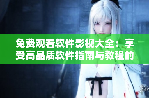 免費(fèi)觀看軟件影視大全：享受高品質(zhì)軟件指南與教程的視覺盛宴！