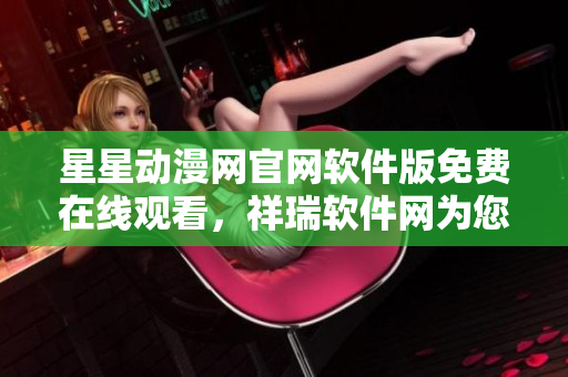 星星動(dòng)漫網(wǎng)官網(wǎng)軟件版免費(fèi)在線觀看，祥瑞軟件網(wǎng)為您呈現(xiàn)