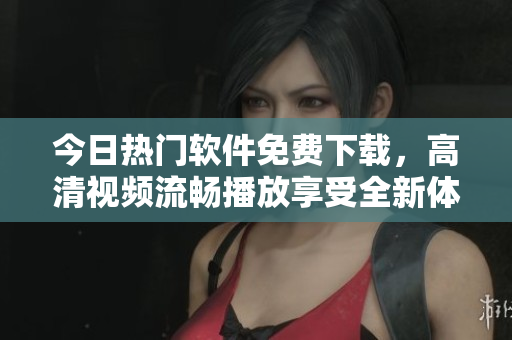 今日熱門軟件免費下載，高清視頻流暢播放享受全新體驗！