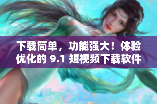 下載簡單，功能強(qiáng)大！體驗優(yōu)化的 9.1 短視頻下載軟件現(xiàn)已上架蘋果應(yīng)用商店