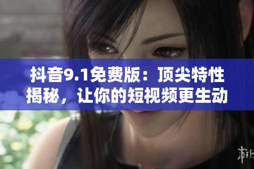 抖音9.1免費版：頂尖特性揭秘，讓你的短視頻更生動！