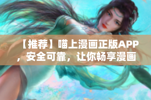 【推薦】喵上漫畫正版APP，安全可靠，讓你暢享漫畫世界！
