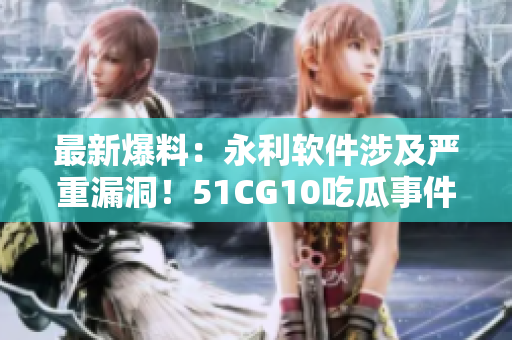 最新爆料：永利軟件涉及嚴(yán)重漏洞！51CG10吃瓜事件引發(fā)行業(yè)警惕