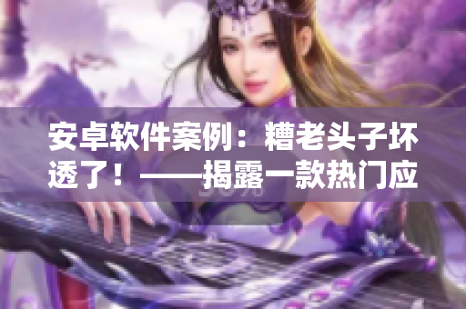 安卓軟件案例：糟老頭子壞透了！——揭露一款熱門應(yīng)用的安全漏洞