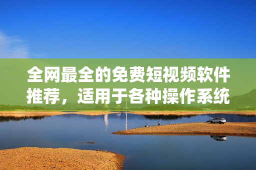 全網(wǎng)最全的免費(fèi)短視頻軟件推薦，適用于各種操作系統(tǒng)