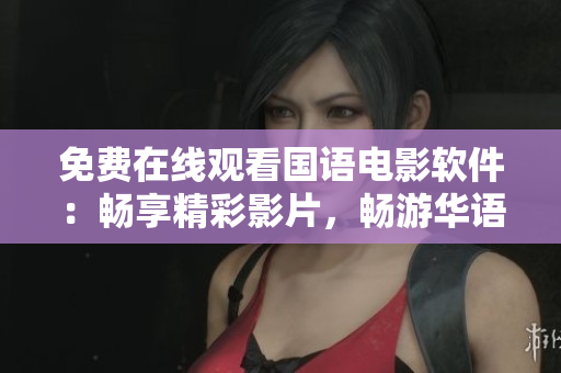 免費在線觀看國語電影軟件：暢享精彩影片，暢游華語電影海!