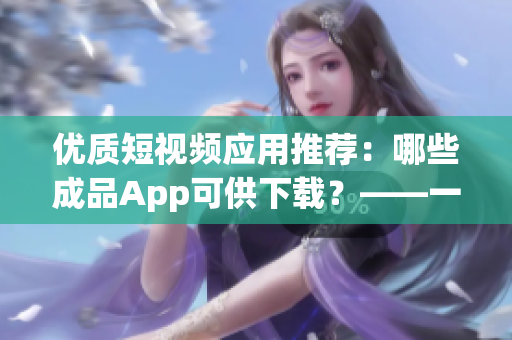 優(yōu)質(zhì)短視頻應(yīng)用推薦：哪些成品App可供下載？——一文詳解