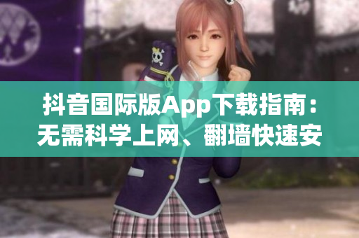 抖音國際版App下載指南：無需科學(xué)上網(wǎng)、翻墻快速安全獲取