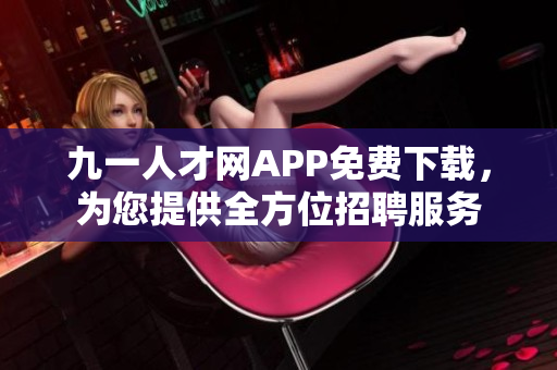 九一人才網(wǎng)APP免費下載，為您提供全方位招聘服務(wù)