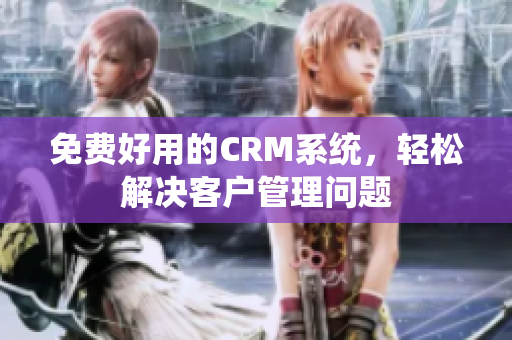 免費(fèi)好用的CRM系統(tǒng)，輕松解決客戶管理問(wèn)題