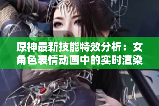 原神最新技能特效分析：女角色表情動畫中的實時渲染技術解密