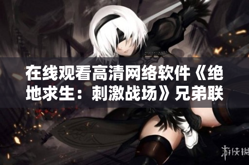 在線觀看高清網(wǎng)絡(luò)軟件《絕地求生：刺激戰(zhàn)場(chǎng)》兄弟聯(lián)機(jī)：一起戰(zhàn)斗新高清