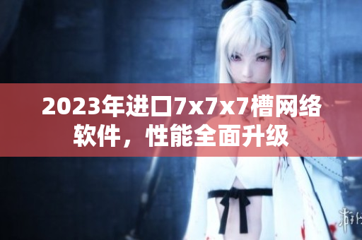 2023年進口7x7x7槽網(wǎng)絡(luò)軟件，性能全面升級