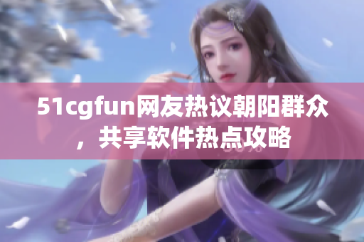 51cgfun網(wǎng)友熱議朝陽群眾，共享軟件熱點(diǎn)攻略