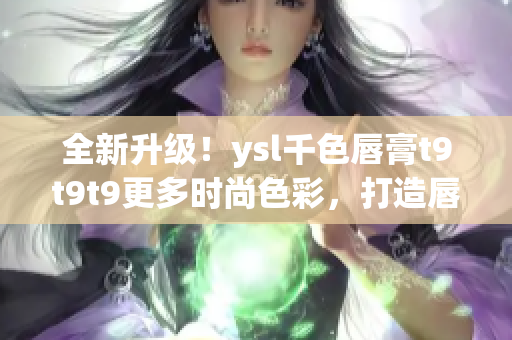 全新升級(jí)！ysl千色唇膏t9t9t9更多時(shí)尚色彩，打造唇妝新潮流！