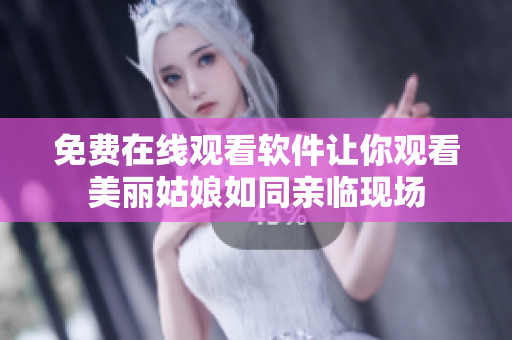 免費在線觀看軟件讓你觀看美麗姑娘如同親臨現(xiàn)場