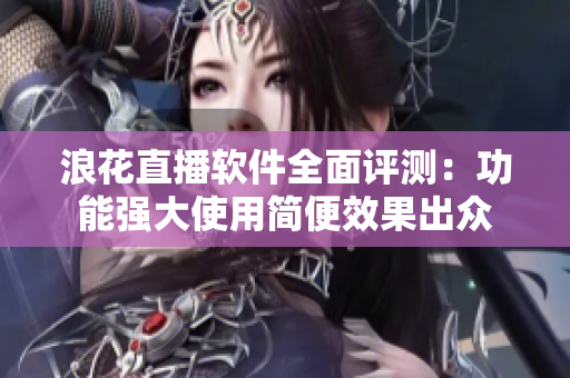 浪花直播軟件全面評(píng)測(cè)：功能強(qiáng)大使用簡(jiǎn)便效果出眾