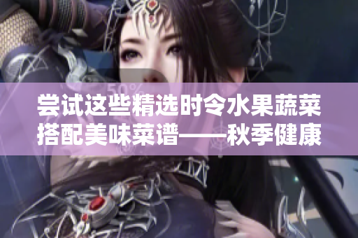 嘗試這些精選時令水果蔬菜搭配美味菜譜——秋季健康餐品推薦！