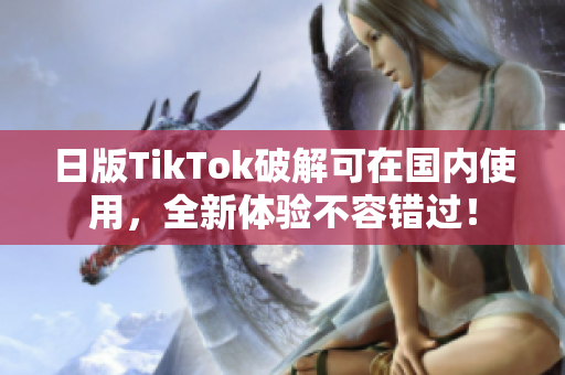 日版TikTok破解可在國內(nèi)使用，全新體驗不容錯過！