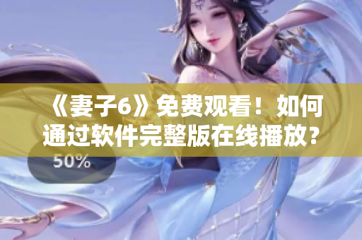 《妻子6》免費觀看！如何通過軟件完整版在線播放？