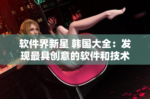 軟件界新星 韓國大全：發(fā)現(xiàn)最具創(chuàng)意的軟件和技術(shù)