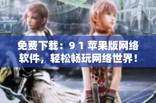 免費(fèi)下載：9 1 蘋果版網(wǎng)絡(luò)軟件，輕松暢玩網(wǎng)絡(luò)世界！