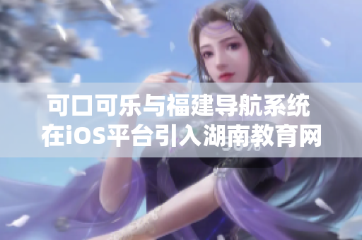 可口可樂與福建導(dǎo)航系統(tǒng) 在iOS平臺(tái)引入湖南教育網(wǎng)服務(wù)