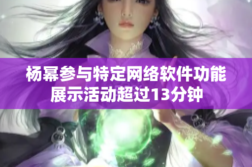 楊冪參與特定網(wǎng)絡(luò)軟件功能展示活動超過13分鐘