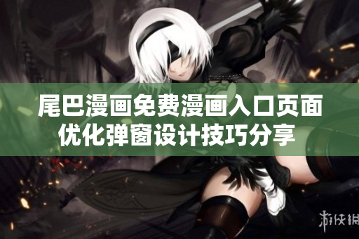 尾巴漫畫免費漫畫入口頁面優(yōu)化彈窗設計技巧分享 