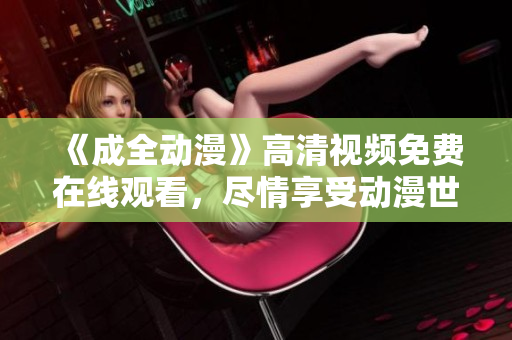 《成全動漫》高清視頻免費在線觀看，盡情享受動漫世界的精彩！