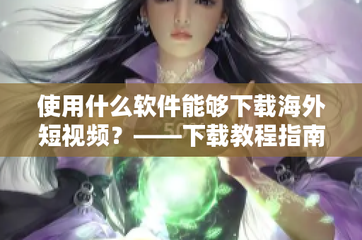 使用什么軟件能夠下載海外短視頻？——下載教程指南