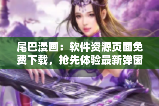 尾巴漫畫：軟件資源頁面免費下載，搶先體驗最新彈窗設計